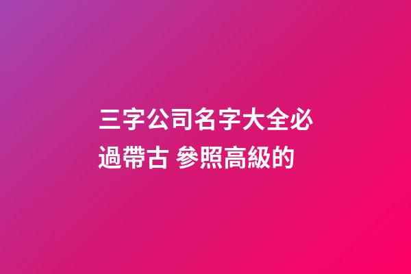 三字公司名字大全必過帶古 參照高級的-第1張-公司起名-玄機派